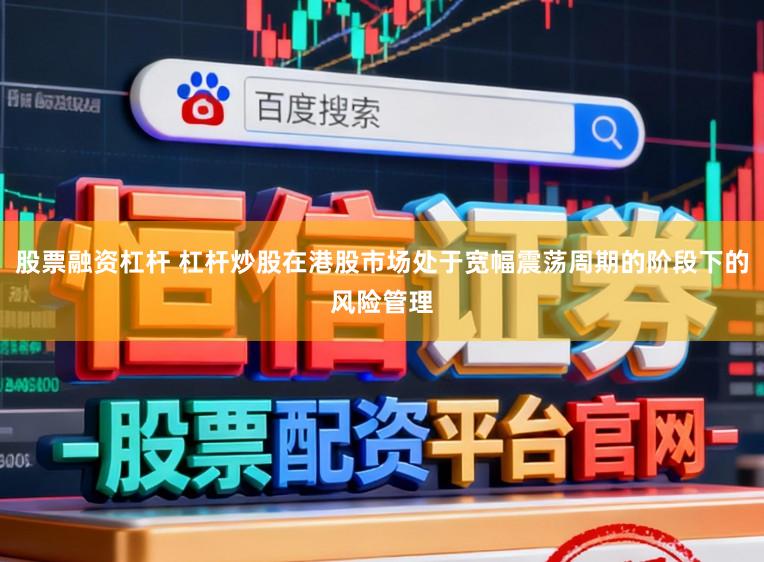 股票融资杠杆 杠杆炒股在港股市场处于宽幅震荡周期的阶段下的风险管理