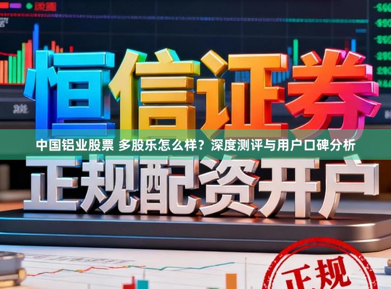 中国铝业股票 多股乐怎么样?深度测评与用户口碑分析