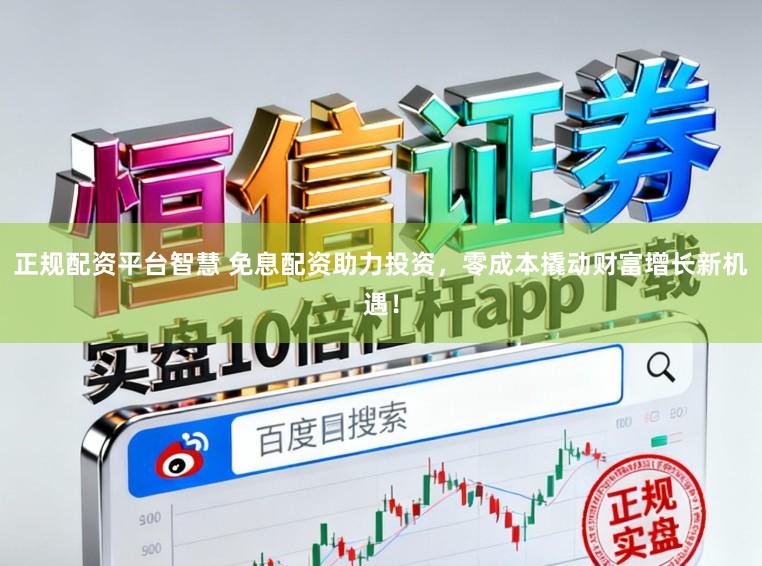 正规配资平台智慧 免息配资助力投资,零成本撬动财富增长新机遇!