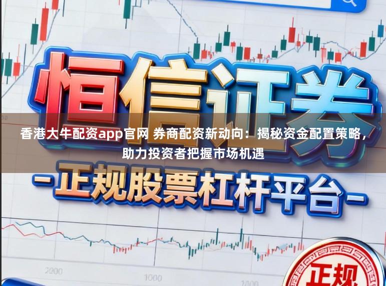 香港大牛配资app官网 券商配资新动向:揭秘资金配置策略,助力投资者把握市场机遇