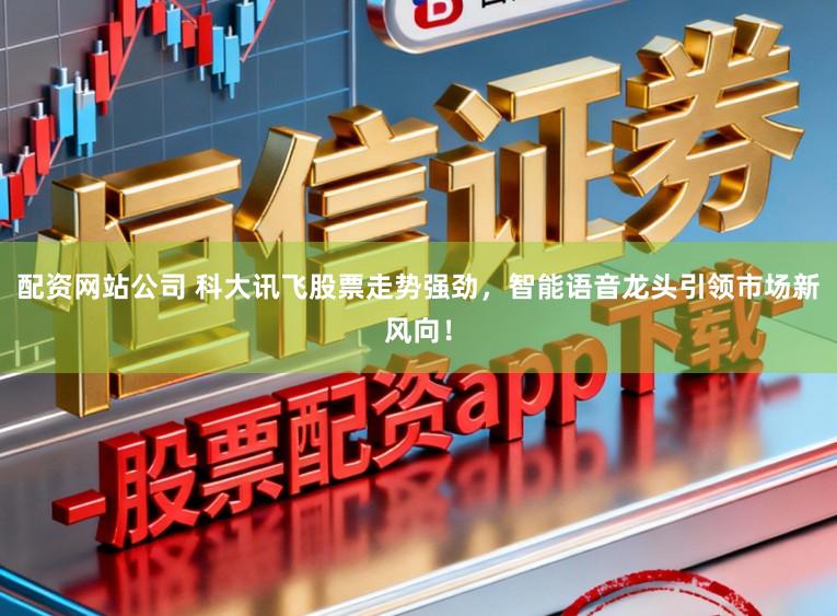 配资网站公司 科大讯飞股票走势强劲,智能语音龙头引领市场新风向!