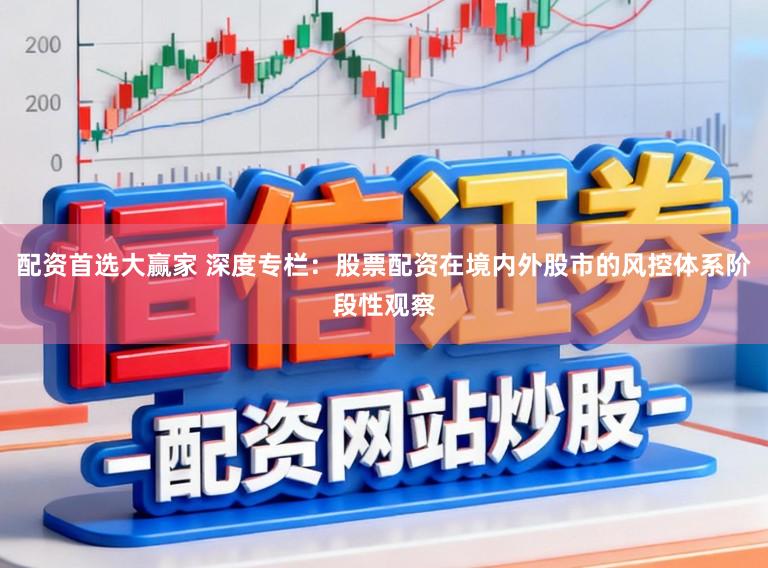 配资首选大赢家 深度专栏:股票配资在境内外股市的风控体系阶段性观察