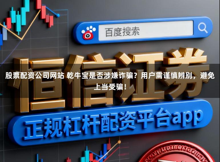 股票配资公司网站 乾牛宝是否涉嫌诈骗?用户需谨慎辨别,避免上当受骗!