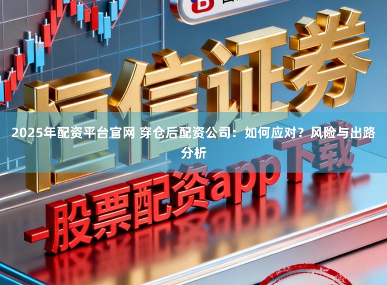 2025年配资平台官网 穿仓后配资公司：如何应对？风险与出路分析