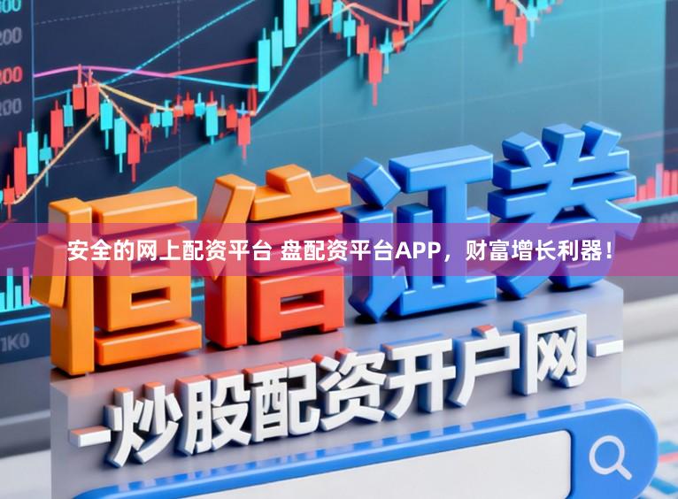 安全的网上配资平台 盘配资平台APP，财富增长利器！