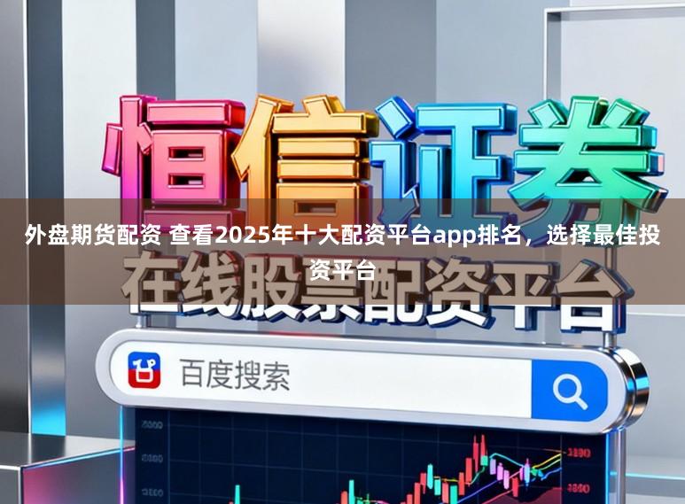 外盘期货配资 查看2025年十大配资平台app排名，选择最佳投资平台