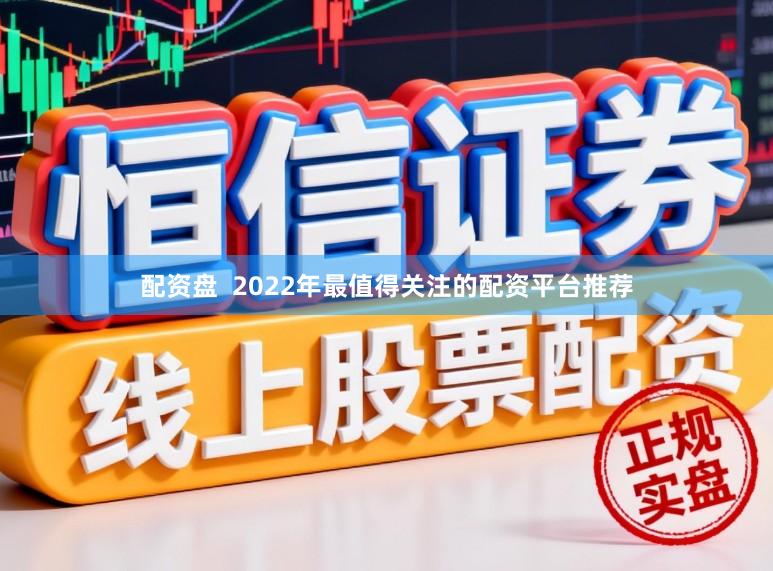 配资盘 2022年最值得关注的配资平台推荐