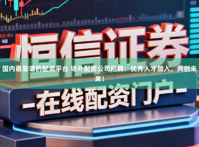 国内最靠谱的配资平台 场外配资公司招聘:优秀人才加入,共创未来!