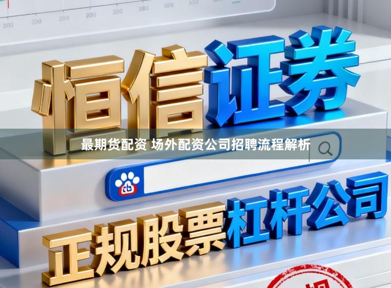 最期货配资 场外配资公司招聘流程解析