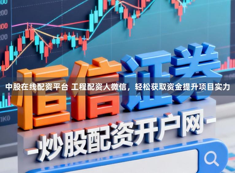 中股在线配资平台 工程配资人微信，轻松获取资金提升项目实力