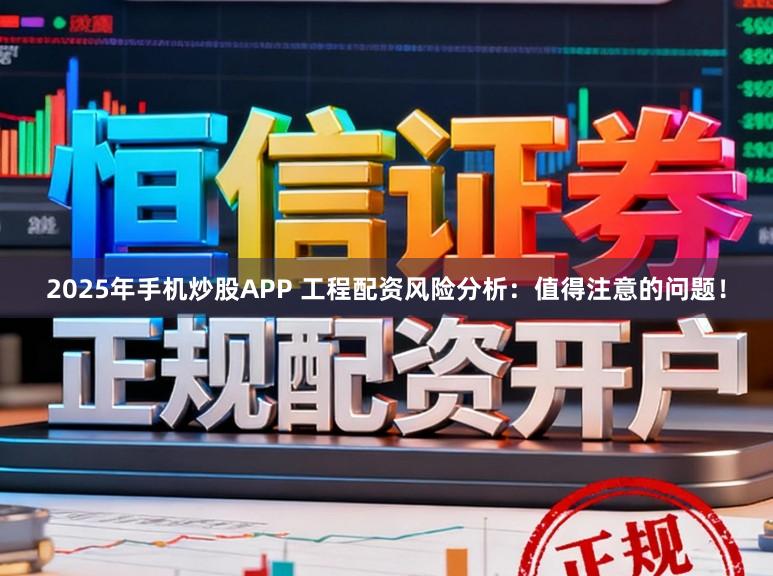 2025年手机炒股APP 工程配资风险分析：值得注意的问题！