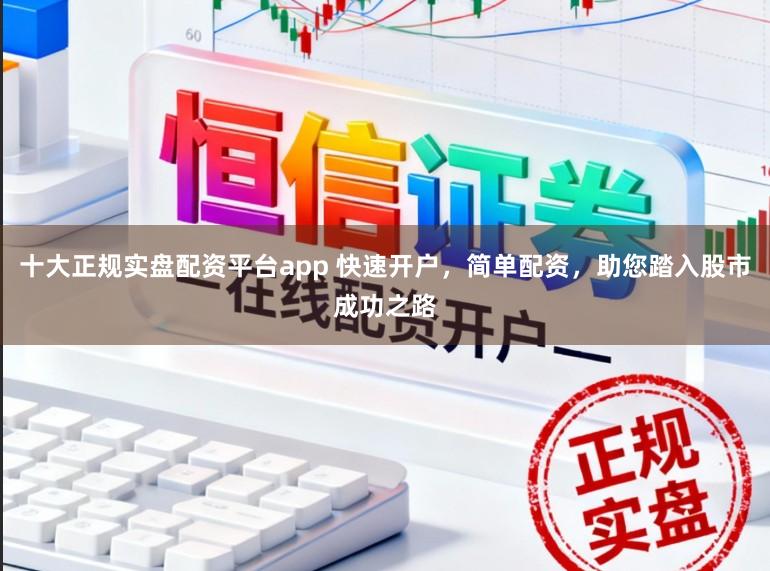 十大正规实盘配资平台app 快速开户，简单配资，助您踏入股市成功之路