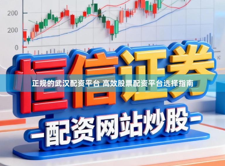 正规的武汉配资平台 高效股票配资平台选择指南
