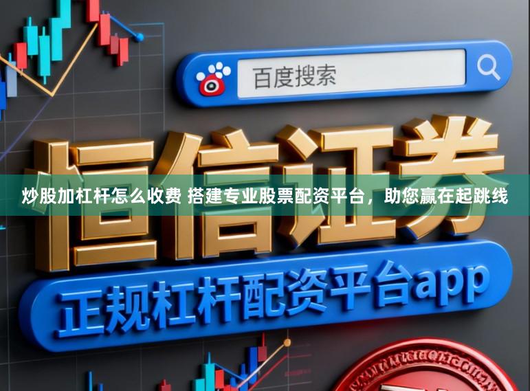 炒股加杠杆怎么收费 搭建专业股票配资平台，助您赢在起跳线