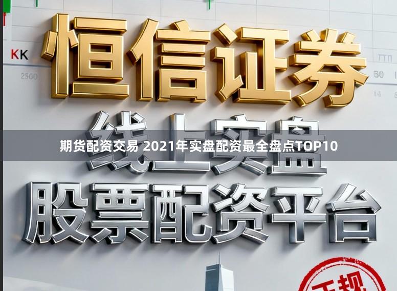 期货配资交易 2021年实盘配资最全盘点TOP10
