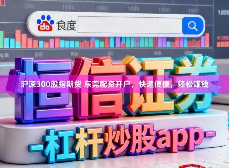 沪深300股指期货 东莞配资开户,快速便捷,轻松赚钱