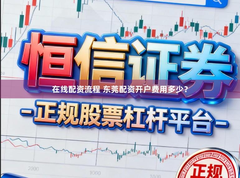在线配资流程 东莞配资开户费用多少？