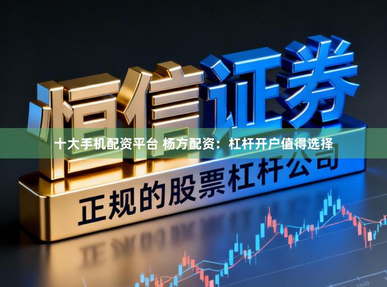 十大手机配资平台 杨方配资：杠杆开户值得选择