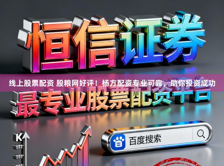 线上股票配资 股粮网好评！杨方配资专业可靠，助你投资成功