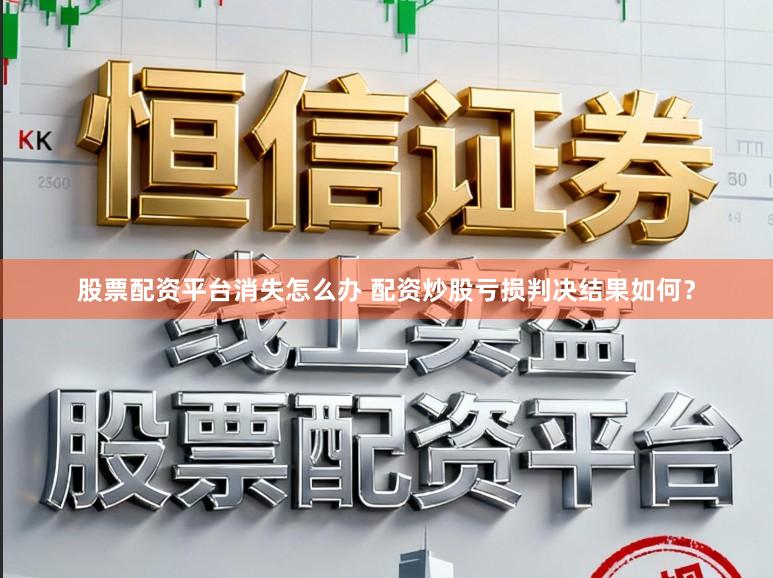 股票配资平台消失怎么办 配资炒股亏损判决结果如何？