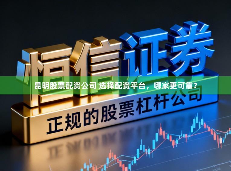 昆明股票配资公司 选择配资平台，哪家更可靠？