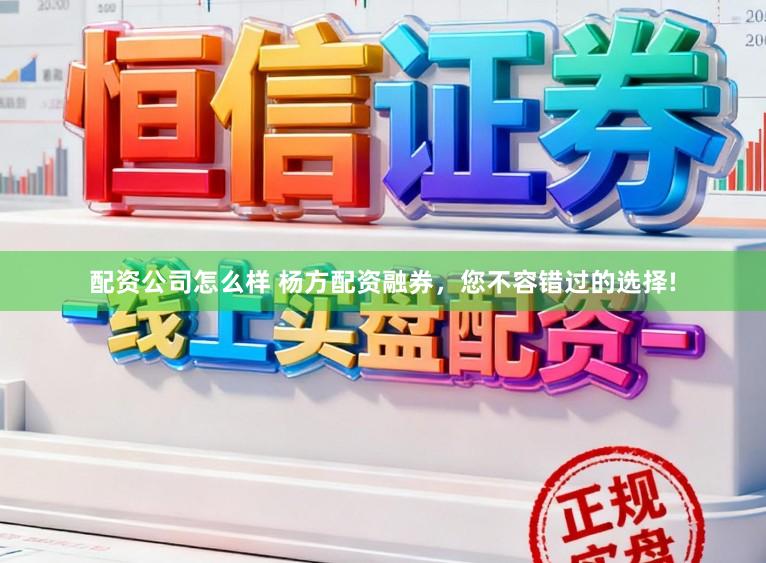 配资公司怎么样 杨方配资融券，您不容错过的选择!