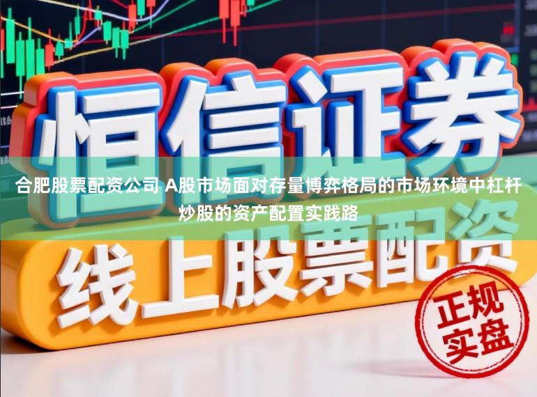 合肥股票配资公司 A股市场面对存量博弈格局的市场环境中杠杆炒股的资产配置实践路