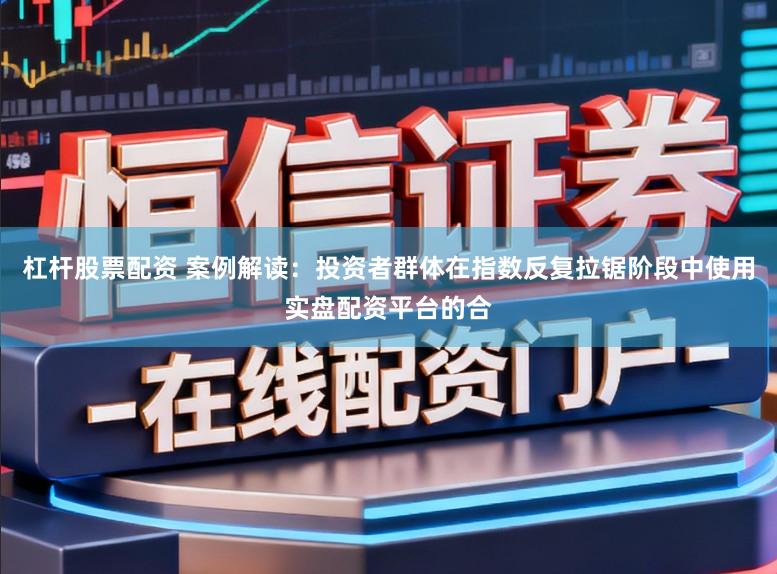 杠杆股票配资 案例解读：投资者群体在指数反复拉锯阶段中使用实盘配资平台的合