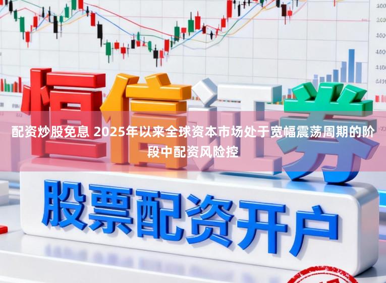 配资炒股免息 2025年以来全球资本市场处于宽幅震荡周期的阶段中配资风险控