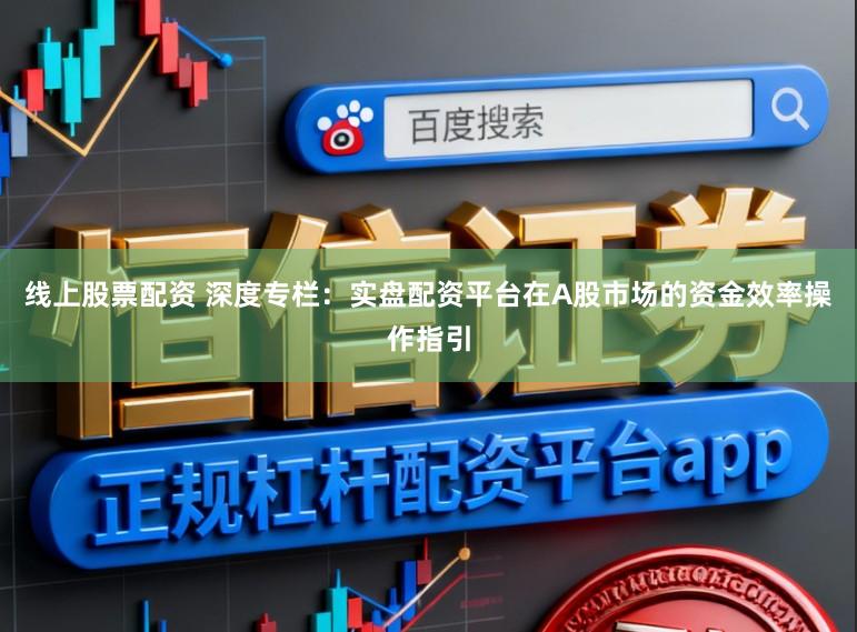 线上股票配资 深度专栏：实盘配资平台在A股市场的资金效率操作指引
