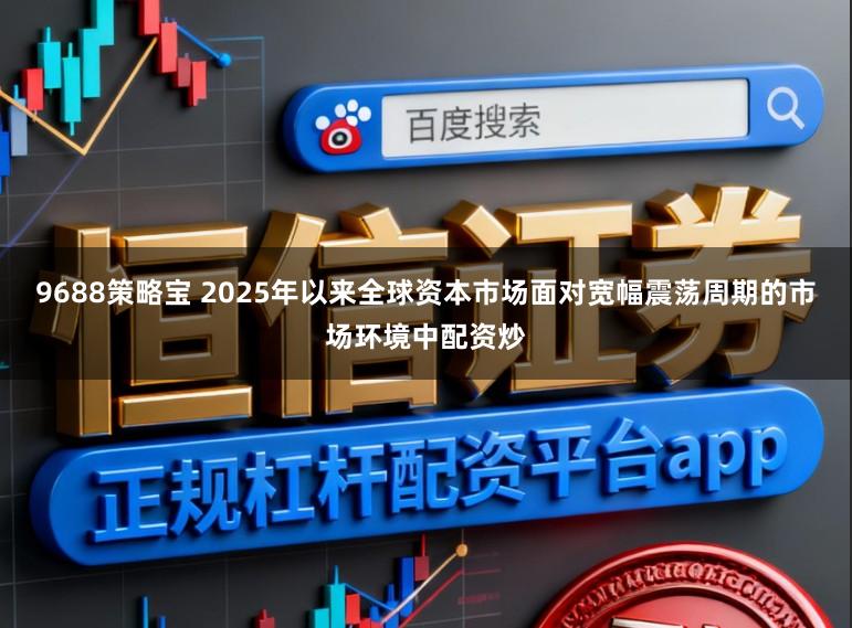 9688策略宝 2025年以来全球资本市场面对宽幅震荡周期的市场环境中配资炒