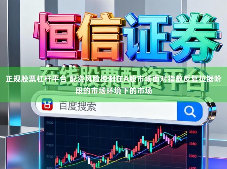 正规股票杠杆平台 配资风险控制在A股市场面对指数反复拉锯阶段的市场环境下的市场