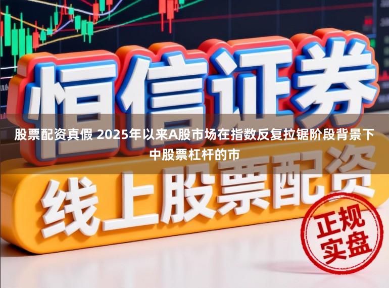 股票配资真假 2025年以来A股市场在指数反复拉锯阶段背景下中股票杠杆的市