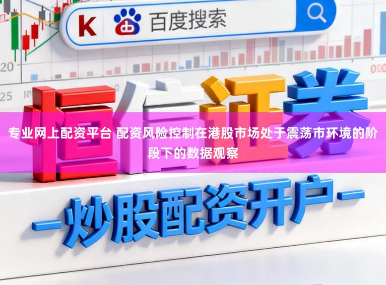 专业网上配资平台 配资风险控制在港股市场处于震荡市环境的阶段下的数据观察