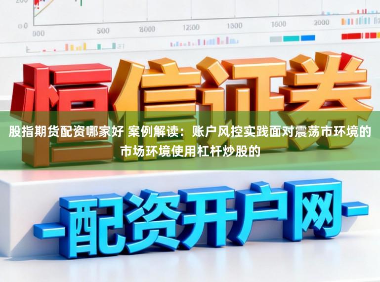 股指期货配资哪家好 案例解读：账户风控实践面对震荡市环境的市场环境使用杠杆炒股的