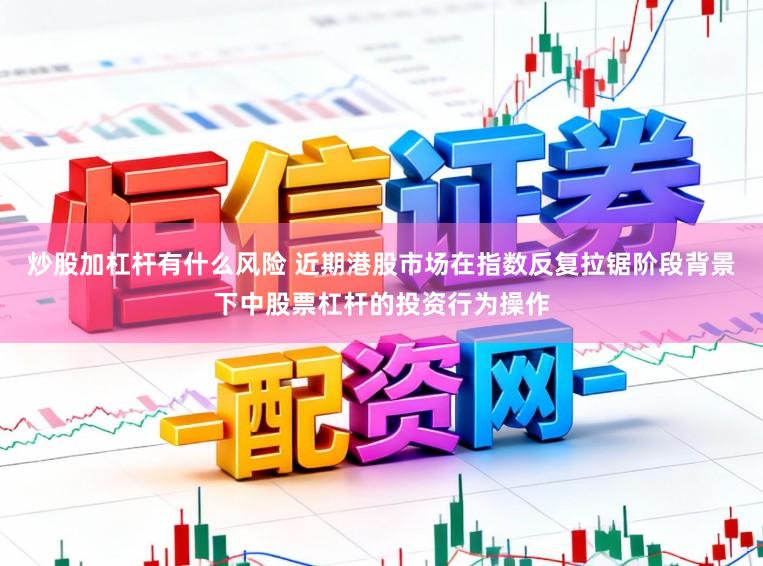 炒股加杠杆有什么风险 近期港股市场在指数反复拉锯阶段背景下中股票杠杆的投资行为操作