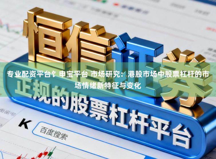 专业配资平台饣申宝平台 市场研究：港股市场中股票杠杆的市场情绪新特征与变化