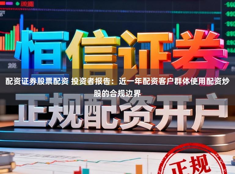 配资证券股票配资 投资者报告：近一年配资客户群体使用配资炒股的合规边界