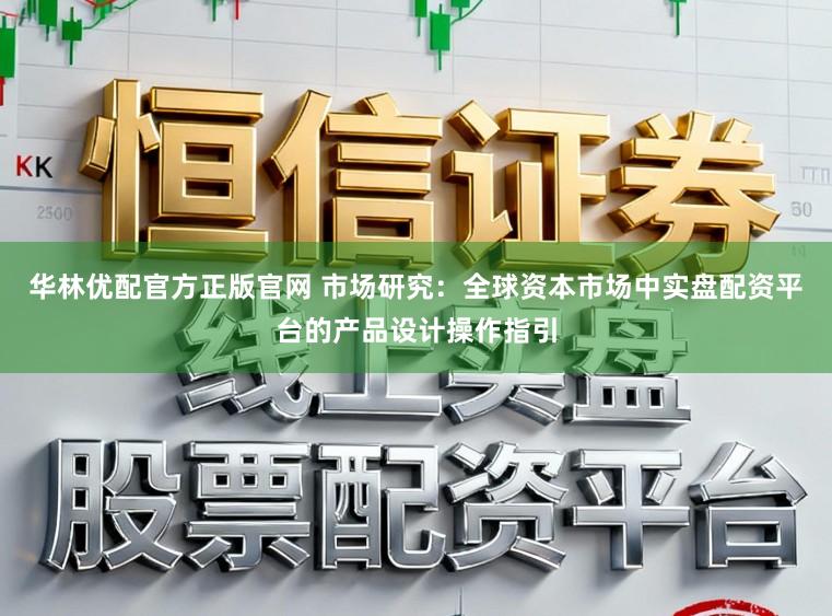 华林优配官方正版官网 市场研究：全球资本市场中实盘配资平台的产品设计操作指引