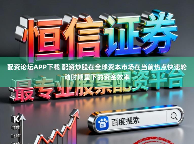 配资论坛APP下载 配资炒股在全球资本市场在当前热点快速轮动时期里下的资金效率