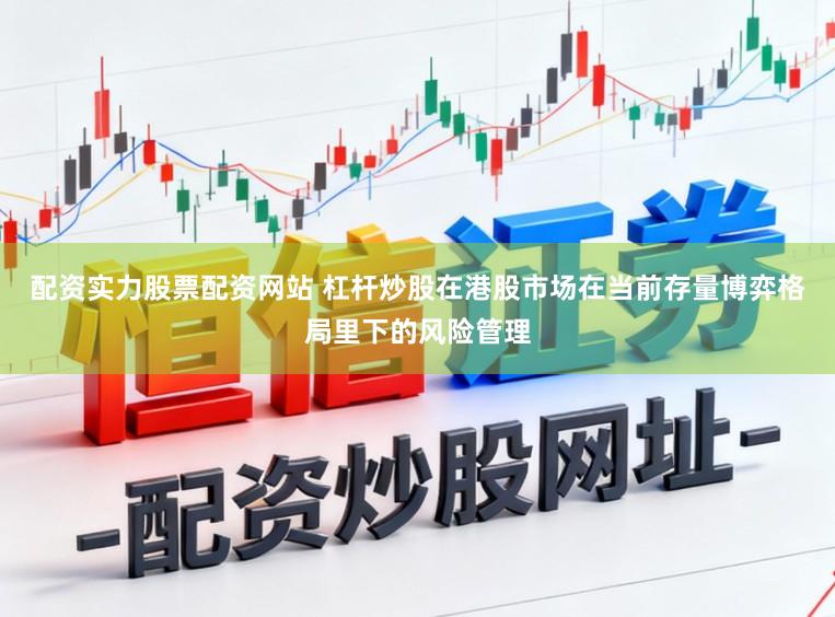 配资实力股票配资网站 杠杆炒股在港股市场在当前存量博弈格局里下的风险管理