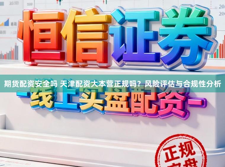 期货配资安全吗 天津配资大本营正规吗？风险评估与合规性分析