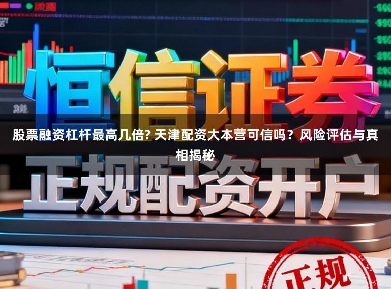 股票融资杠杆最高几倍? 天津配资大本营可信吗？风险评估与真相揭秘