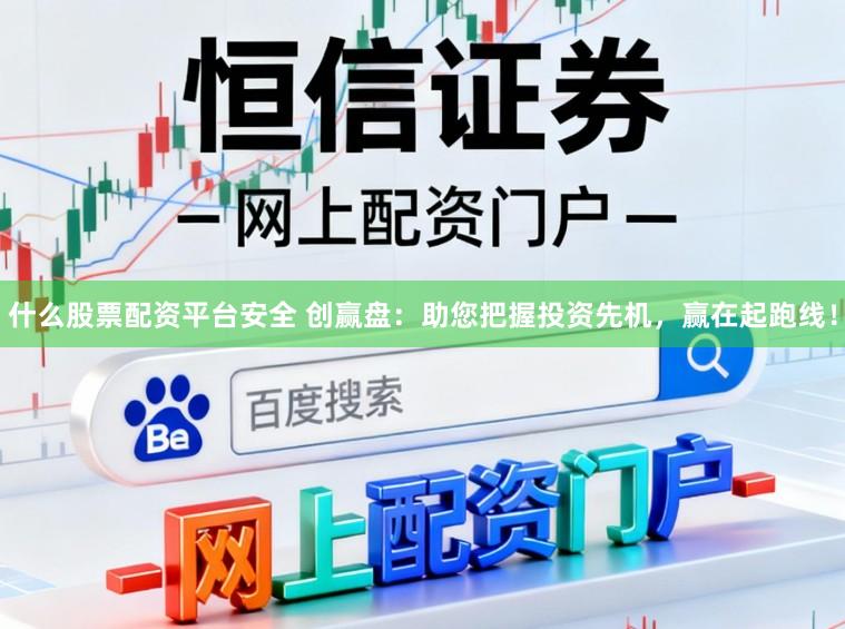 什么股票配资平台安全 创赢盘：助您把握投资先机，赢在起跑线！