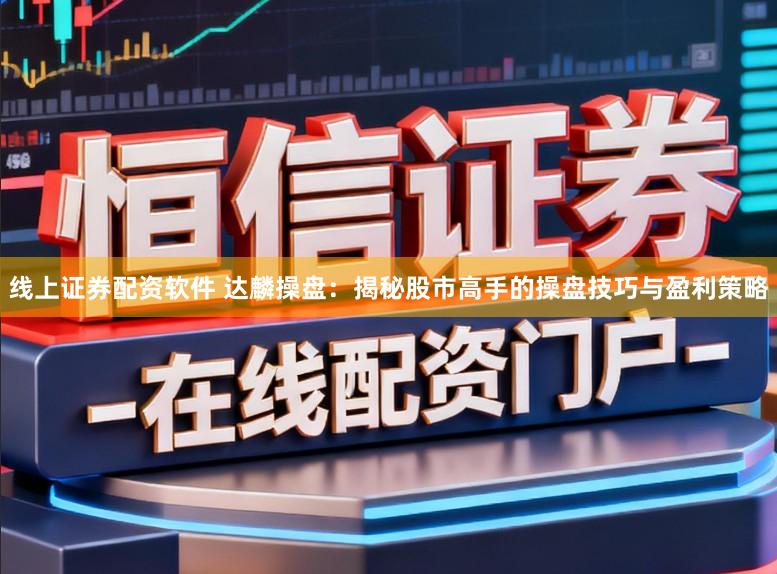 线上证券配资软件 达麟操盘：揭秘股市高手的操盘技巧与盈利策略