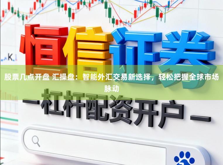 股票几点开盘 汇操盘：智能外汇交易新选择，轻松把握全球市场脉动