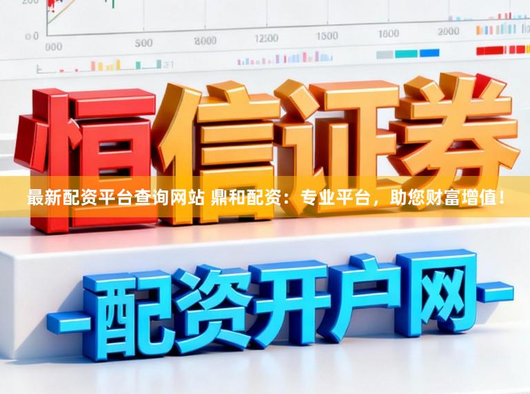 最新配资平台查询网站 鼎和配资：专业平台，助您财富增值！