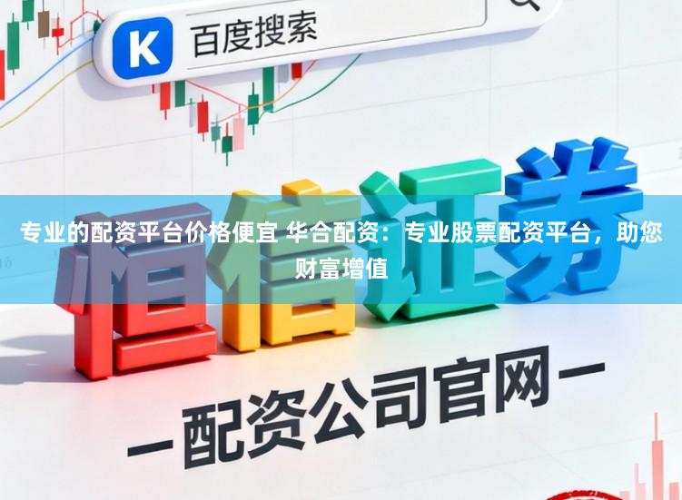 专业的配资平台价格便宜 华合配资：专业股票配资平台，助您财富增值