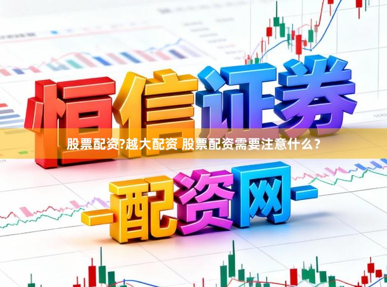 股票配资?越大配资 股票配资需要注意什么？