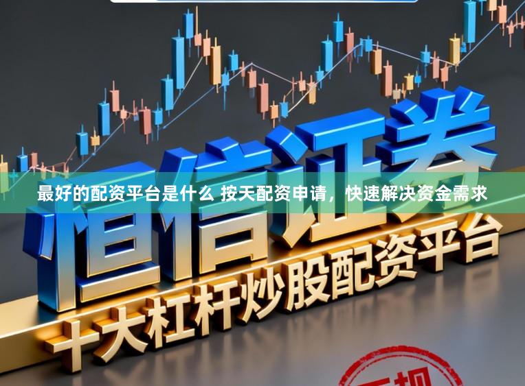 最好的配资平台是什么 按天配资申请，快速解决资金需求